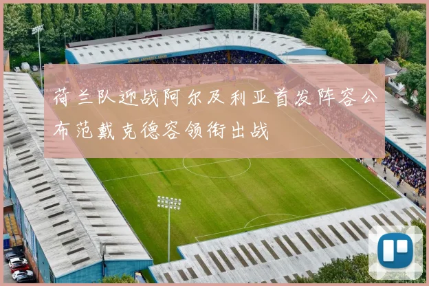 荷兰队迎战阿尔及利亚首发阵容公布范戴克德容领衔出战