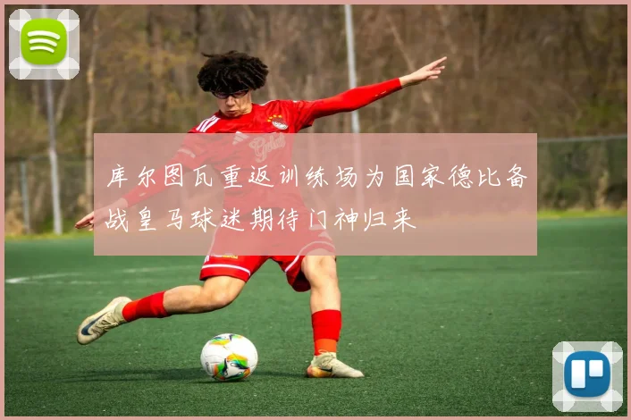 库尔图瓦重返训练场为国家德比备战皇马球迷期待门神归来