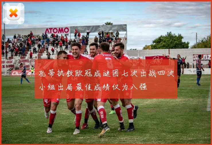 孔蒂执教欧冠成谜团七次出战四次小组出局最佳成绩仅为八强
