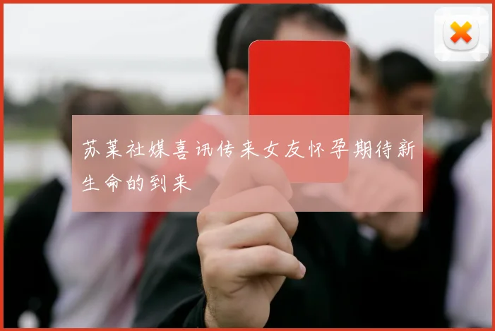 苏莱社媒喜讯传来女友怀孕期待新生命的到来
