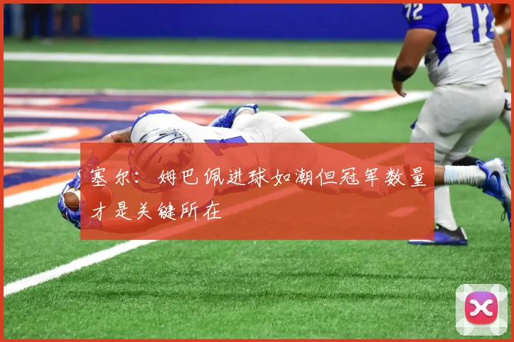 塞尔：姆巴佩进球如潮但冠军数量才是关键所在
