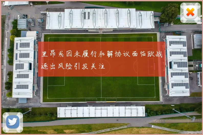 里昂或因未履行和解协议面临欧战逐出风险引发关注