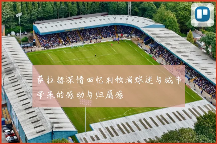 萨拉赫深情回忆利物浦球迷与城市带来的感动与归属感