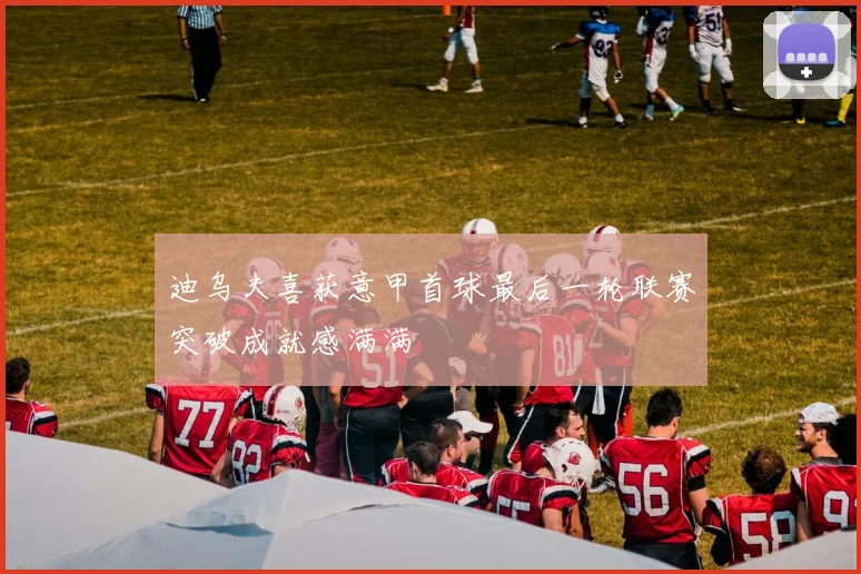 迪乌夫喜获意甲首球最后一轮联赛突破成就感满满