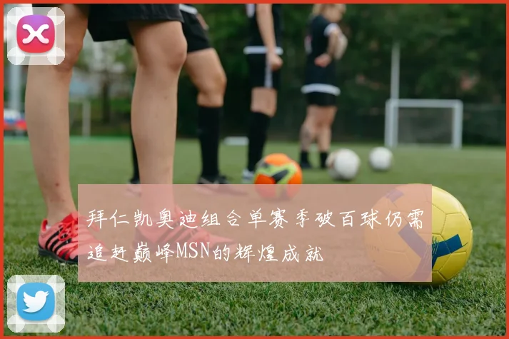 拜仁凯奥迪组合单赛季破百球仍需追赶巅峰MSN的辉煌成就