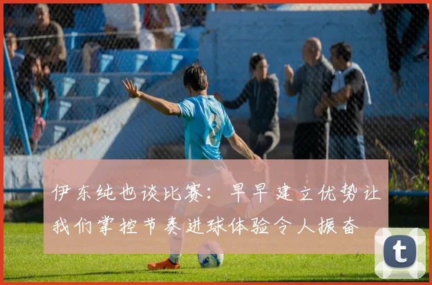 伊东纯也谈比赛：早早建立优势让我们掌控节奏进球体验令人振奋