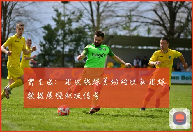 曹圭成：进攻线球员纷纷收获进球数据展现积极信号