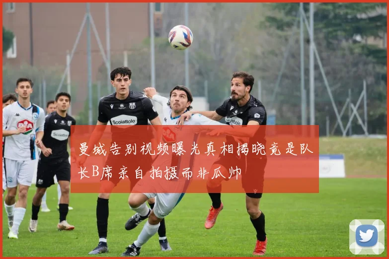 曼城告别视频曝光真相揭晓竟是队长B席亲自拍摄而非瓜帅