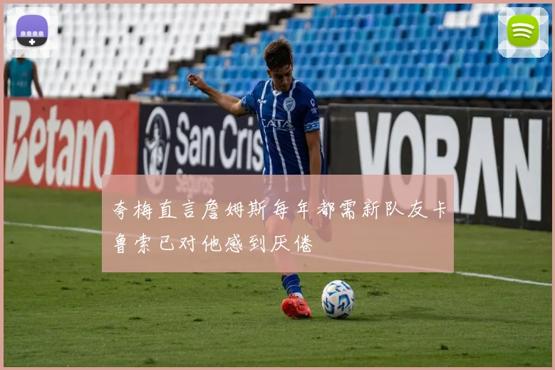 夸梅直言詹姆斯每年都需新队友卡鲁索已对他感到厌倦