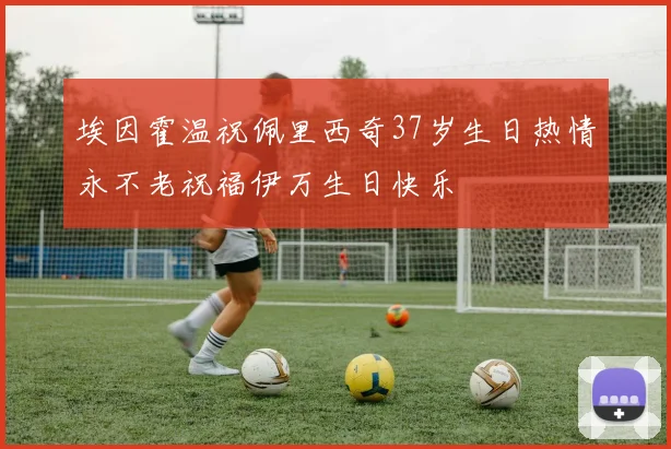 埃因霍温祝佩里西奇37岁生日热情永不老祝福伊万生日快乐